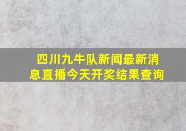 四川九牛队新闻最新消息直播今天开奖结果查询