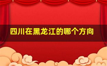 四川在黑龙江的哪个方向