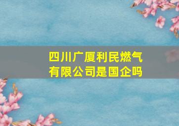 四川广厦利民燃气有限公司是国企吗