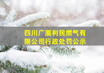 四川广厦利民燃气有限公司行政处罚公示