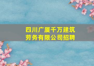 四川广厦千万建筑劳务有限公司招聘