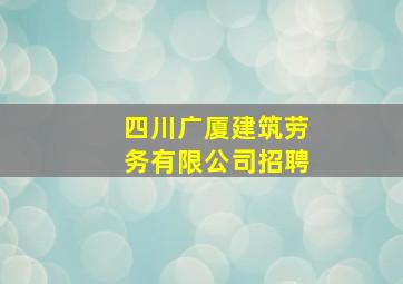 四川广厦建筑劳务有限公司招聘