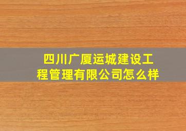 四川广厦运城建设工程管理有限公司怎么样