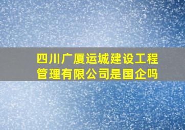 四川广厦运城建设工程管理有限公司是国企吗