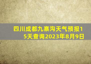 四川成都九寨沟天气预报15天查询2023年8月9日