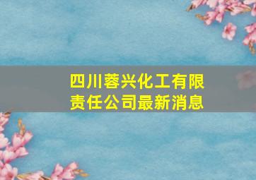 四川蓉兴化工有限责任公司最新消息