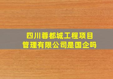 四川蓉都城工程项目管理有限公司是国企吗