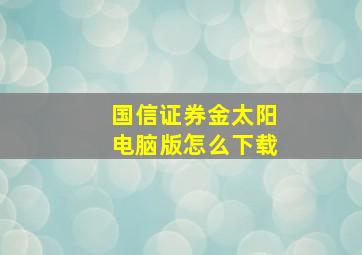 国信证券金太阳电脑版怎么下载