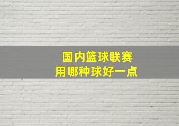 国内篮球联赛用哪种球好一点