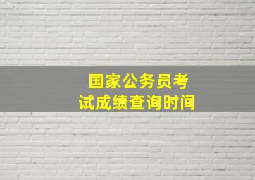 国家公务员考试成绩查询时间