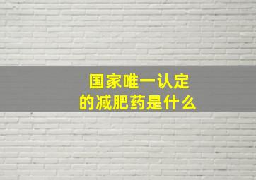 国家唯一认定的减肥药是什么