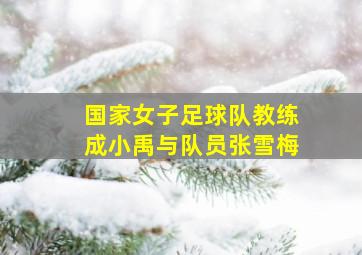 国家女子足球队教练成小禹与队员张雪梅