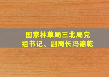 国家林草局三北局党组书记、副局长冯德乾