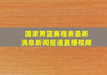 国家男篮赛程表最新消息新闻报道直播视频