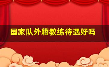 国家队外籍教练待遇好吗