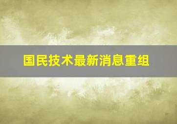 国民技术最新消息重组