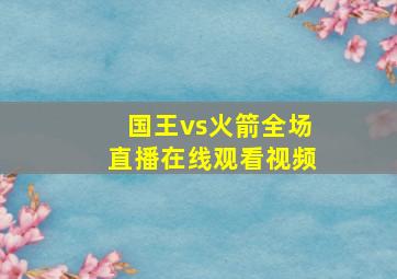 国王vs火箭全场直播在线观看视频