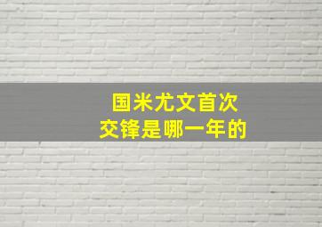 国米尤文首次交锋是哪一年的