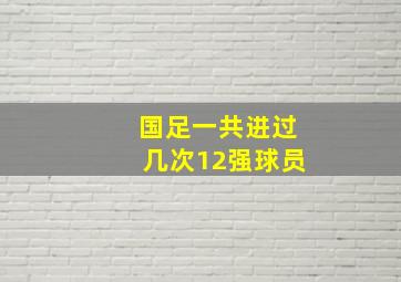 国足一共进过几次12强球员