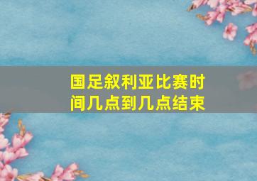 国足叙利亚比赛时间几点到几点结束