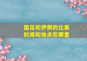 国足和伊朗的比赛时间和地点在哪里