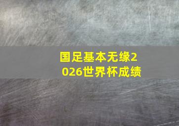 国足基本无缘2026世界杯成绩