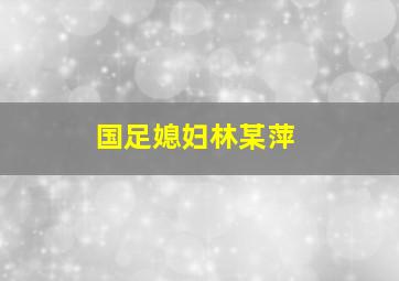 国足媳妇林某萍