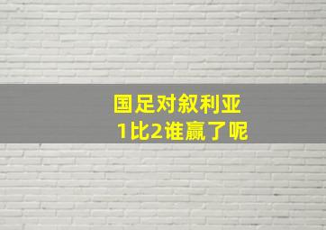 国足对叙利亚1比2谁赢了呢