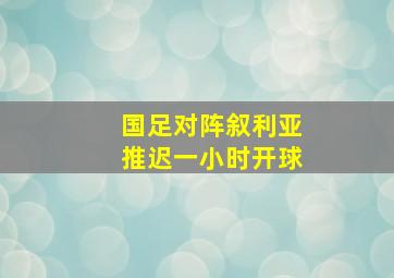 国足对阵叙利亚推迟一小时开球