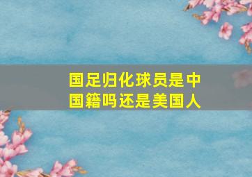 国足归化球员是中国籍吗还是美国人