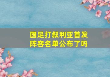 国足打叙利亚首发阵容名单公布了吗