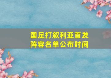 国足打叙利亚首发阵容名单公布时间