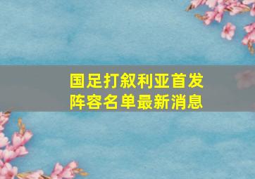 国足打叙利亚首发阵容名单最新消息