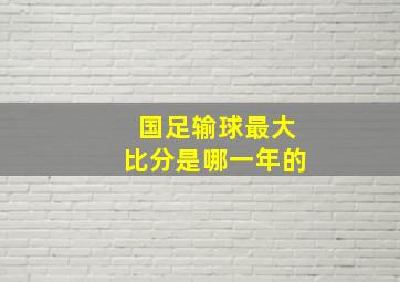 国足输球最大比分是哪一年的