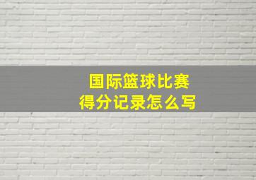 国际篮球比赛得分记录怎么写