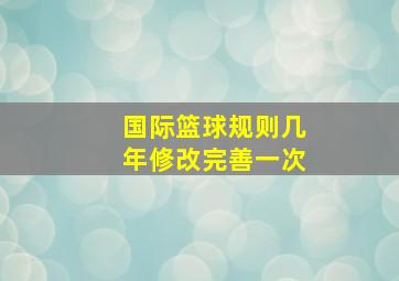 国际篮球规则几年修改完善一次