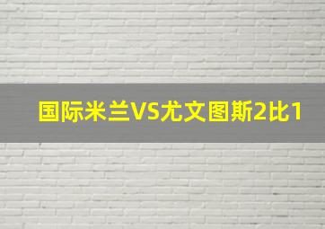 国际米兰VS尤文图斯2比1