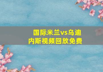 国际米兰vs乌迪内斯视频回放免费