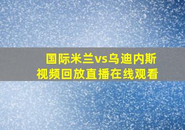 国际米兰vs乌迪内斯视频回放直播在线观看