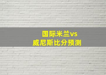 国际米兰vs威尼斯比分预测