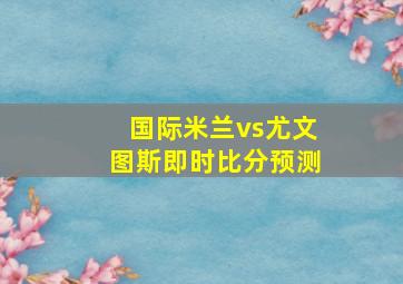 国际米兰vs尤文图斯即时比分预测