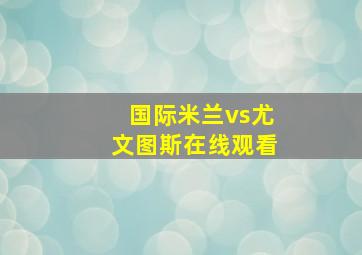 国际米兰vs尤文图斯在线观看