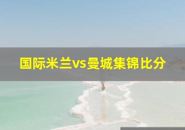 国际米兰vs曼城集锦比分