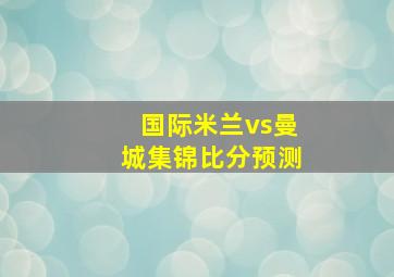 国际米兰vs曼城集锦比分预测