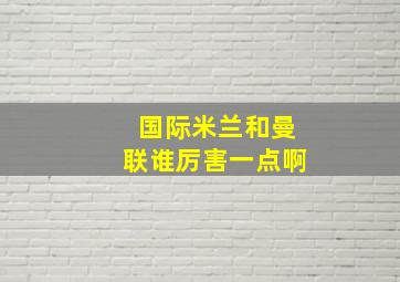 国际米兰和曼联谁厉害一点啊