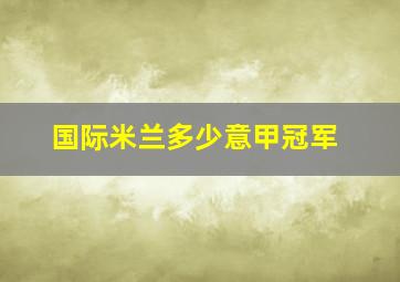 国际米兰多少意甲冠军