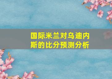 国际米兰对乌迪内斯的比分预测分析