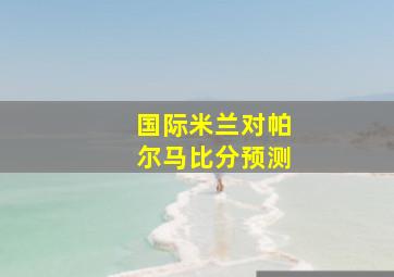 国际米兰对帕尔马比分预测