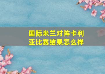 国际米兰对阵卡利亚比赛结果怎么样