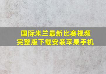 国际米兰最新比赛视频完整版下载安装苹果手机